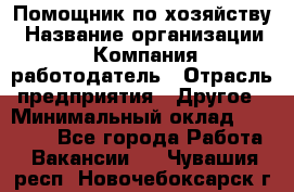 Помощник по хозяйству › Название организации ­ Компания-работодатель › Отрасль предприятия ­ Другое › Минимальный оклад ­ 30 000 - Все города Работа » Вакансии   . Чувашия респ.,Новочебоксарск г.